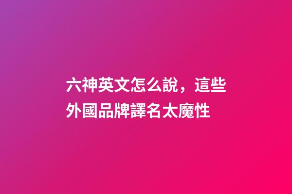 六神英文怎么說，這些外國品牌譯名太魔性-第1張-觀點-玄機派