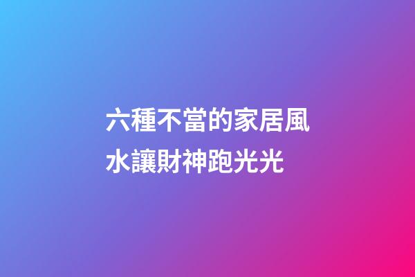 六種不當的家居風水讓財神跑光光