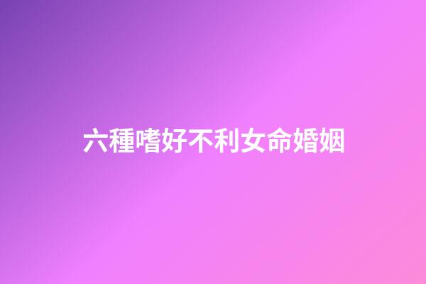 六種嗜好不利女命婚姻