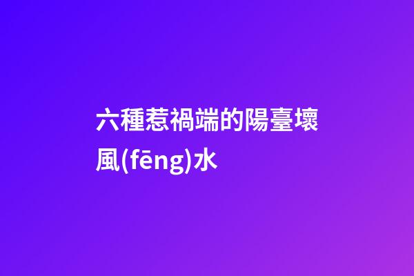 六種惹禍端的陽臺壞風(fēng)水