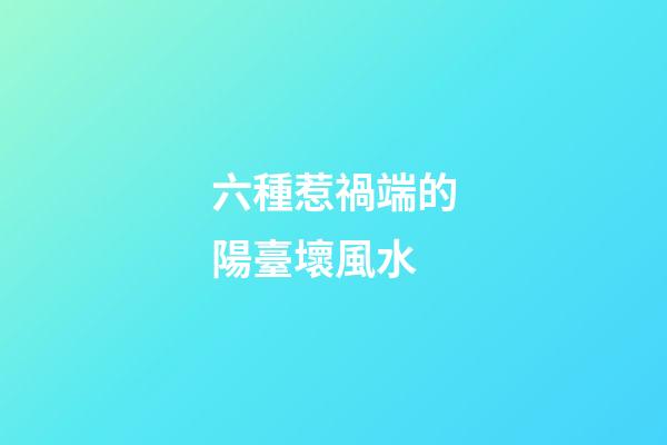 六種惹禍端的陽臺壞風水