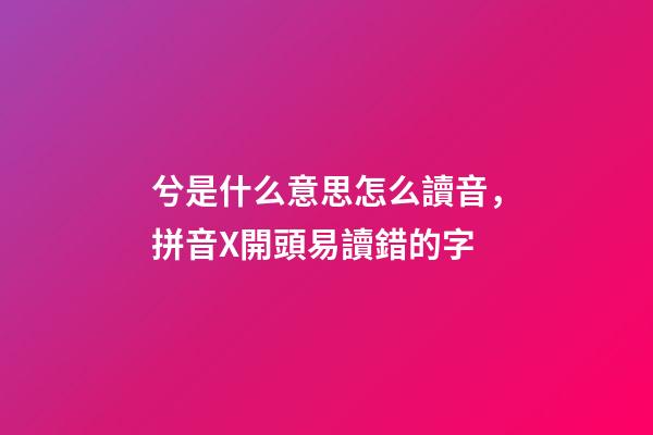 兮是什么意思怎么讀音，拼音X開頭易讀錯的字-第1張-觀點-玄機派