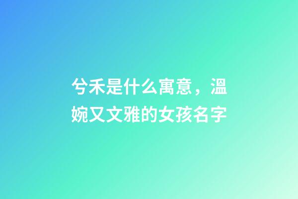 兮禾是什么寓意，溫婉又文雅的女孩名字-第1張-觀點-玄機派