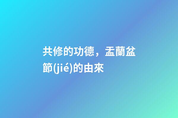 共修的功德，盂蘭盆節(jié)的由來-第1張-觀點-玄機派