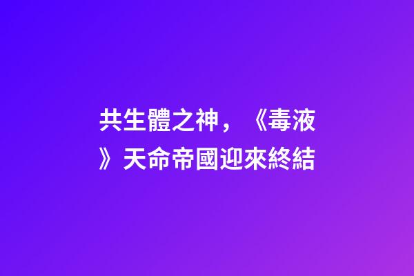 共生體之神，《毒液》天命帝國迎來終結-第1張-觀點-玄機派