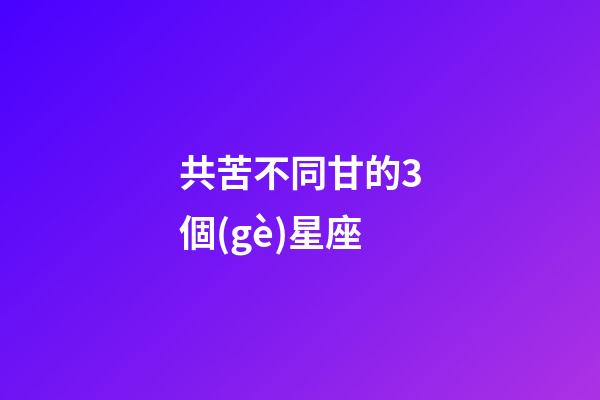 共苦不同甘的3個(gè)星座-第1張-星座運(yùn)勢(shì)-玄機(jī)派