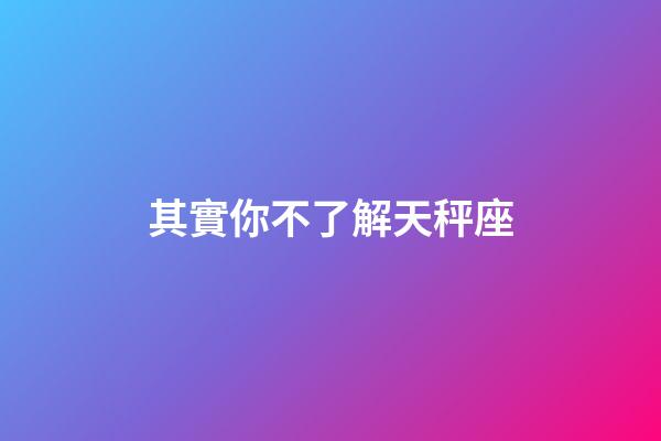 其實你不了解天秤座-第1張-星座運勢-玄機派