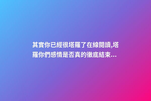 其實你已經很塔羅了在線閱讀,塔羅你們感情是否真的徹底結束了-第1張-觀點-玄機派