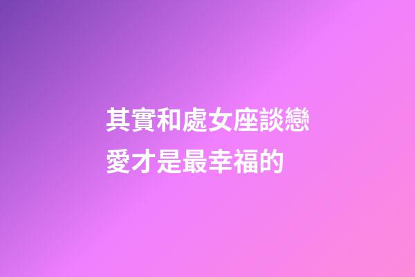 其實和處女座談戀愛才是最幸福的-第1張-星座運勢-玄機派