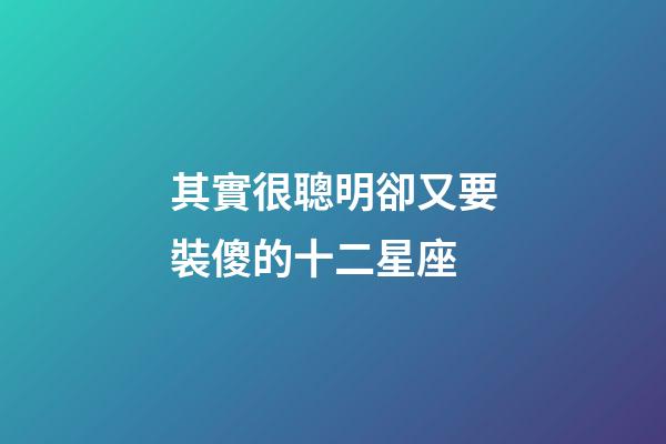 其實很聰明卻又要裝傻的十二星座-第1張-星座運勢-玄機派