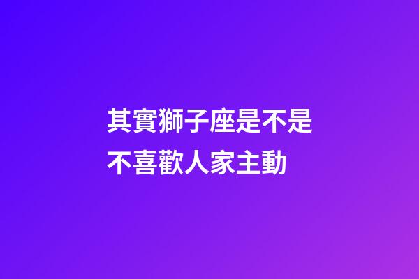 其實獅子座是不是不喜歡人家主動-第1張-星座運勢-玄機派