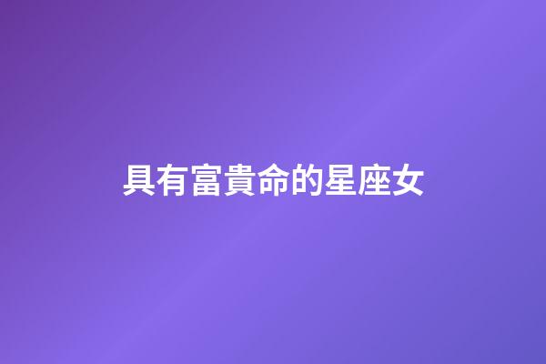 具有富貴命的星座女-第1張-星座運勢-玄機派