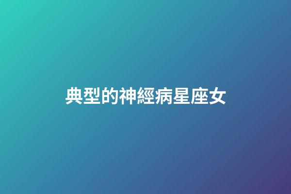 典型的神經病星座女-第1張-星座運勢-玄機派