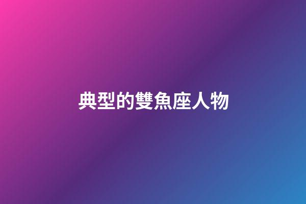典型的雙魚座人物-第1張-星座運勢-玄機派