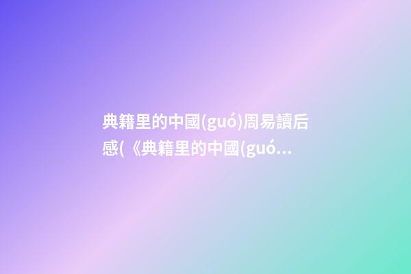 典籍里的中國(guó)周易讀后感(《典籍里的中國(guó)》周易觀后感)