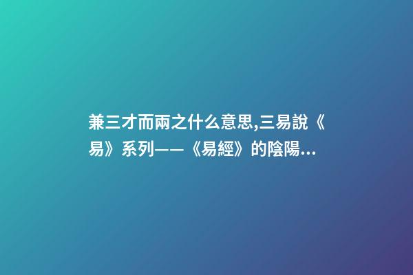 兼三才而兩之什么意思,三易說《易》系列(四)——《易經》的陰陽之道和辨證法則-第1張-觀點-玄機派