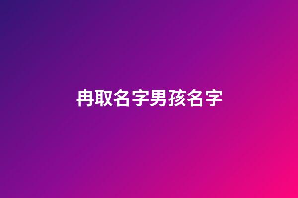 冉取名字男孩名字(冉取名字男孩名字怎么取)-第1張-男孩起名-玄機派