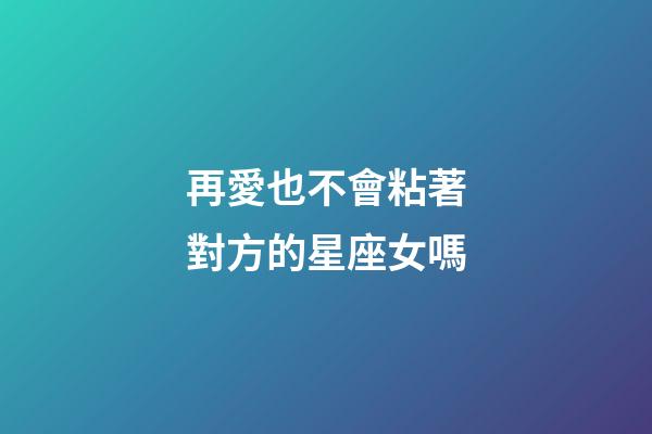 再愛也不會粘著對方的星座女嗎-第1張-星座運勢-玄機派