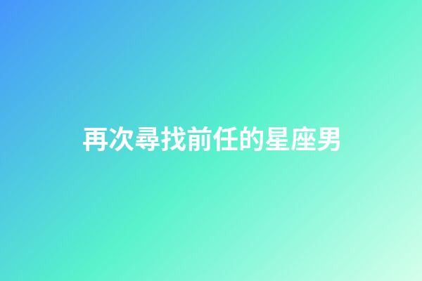再次尋找前任的星座男-第1張-星座運勢-玄機派