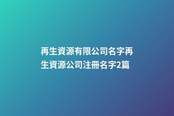 再生資源有限公司名字再生資源公司注冊名字2篇-第1張-公司起名-玄機派