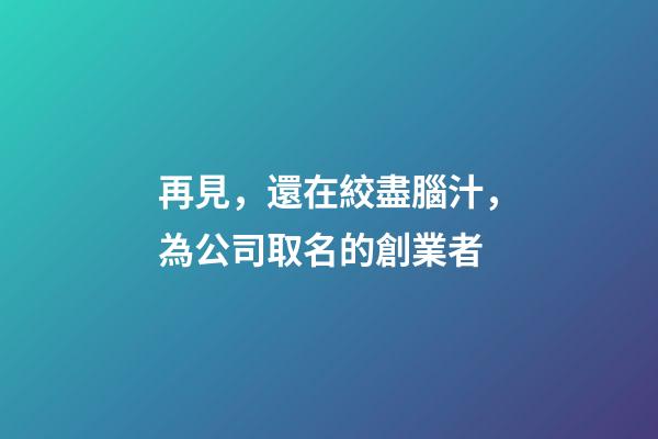 再見，還在絞盡腦汁，為公司取名的創業者-第1張-公司起名-玄機派