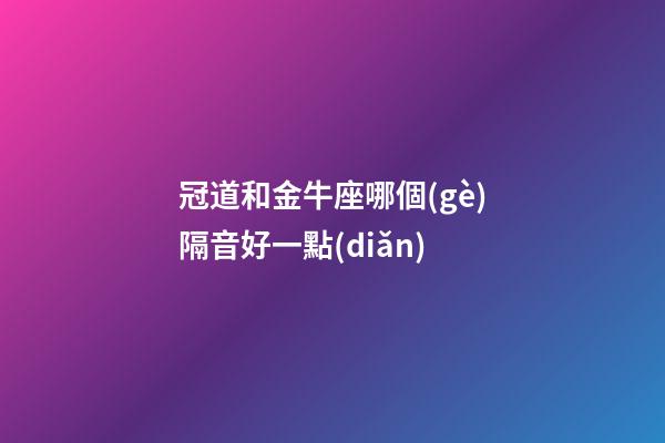 冠道和金牛座哪個(gè)隔音好一點(diǎn)-第1張-星座運(yùn)勢(shì)-玄機(jī)派