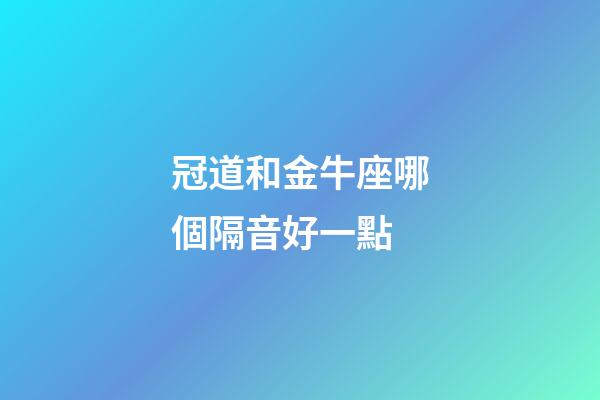 冠道和金牛座哪個隔音好一點-第1張-星座運勢-玄機派