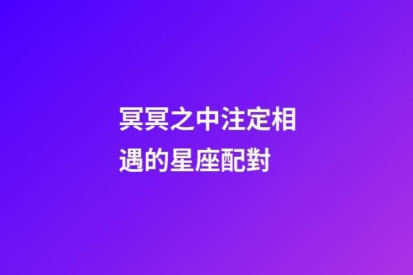 冥冥之中注定相遇的星座配對-第1張-星座運(yùn)勢-玄機(jī)派
