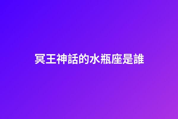 冥王神話的水瓶座是誰-第1張-星座運勢-玄機派