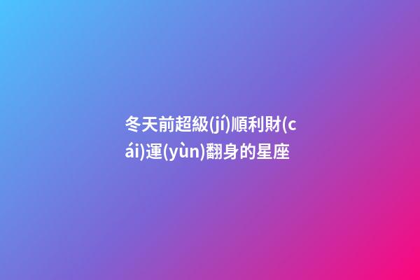 冬天前超級(jí)順利財(cái)運(yùn)翻身的星座-第1張-星座運(yùn)勢-玄機(jī)派