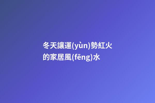 冬天讓運(yùn)勢紅火的家居風(fēng)水