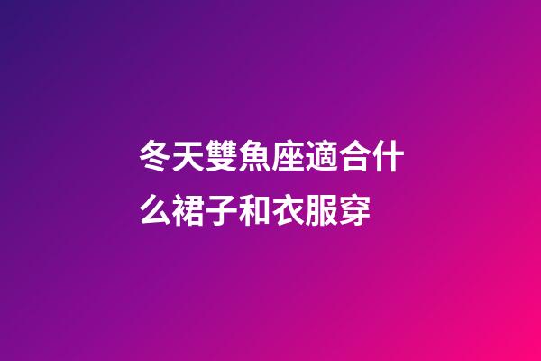 冬天雙魚座適合什么裙子和衣服穿-第1張-星座運勢-玄機派