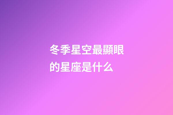 冬季星空最顯眼的星座是什么-第1張-星座運勢-玄機派