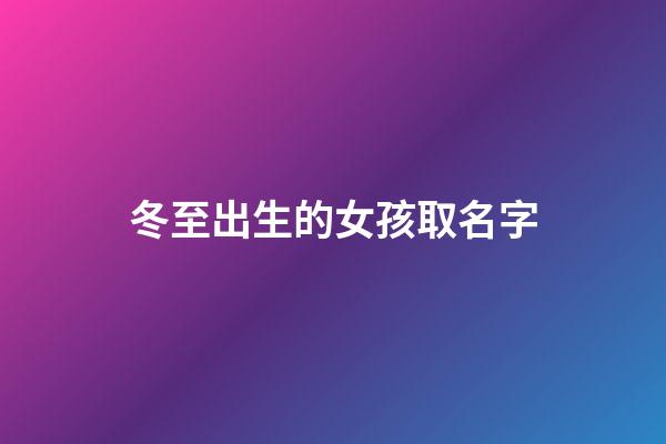 冬至出生的女孩取名字(冬至出生的女孩取名字叫什么)-第1張-女孩起名-玄機派