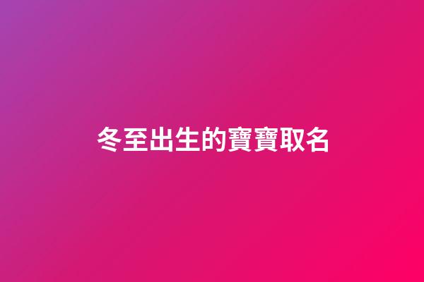 冬至出生的寶寶取名(冬至出生的寶寶取名周男娃)-第1張-男孩起名-玄機派