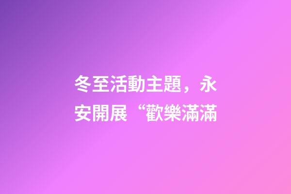 冬至活動主題，永安開展“歡樂滿滿-第1張-觀點(diǎn)-玄機(jī)派