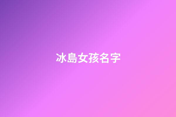 冰島女孩名字(冰島姓名大全)-第1張-女孩起名-玄機(jī)派