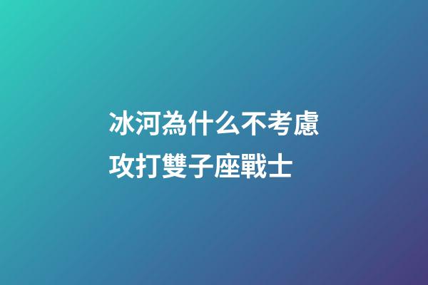 冰河為什么不考慮攻打雙子座戰士-第1張-星座運勢-玄機派