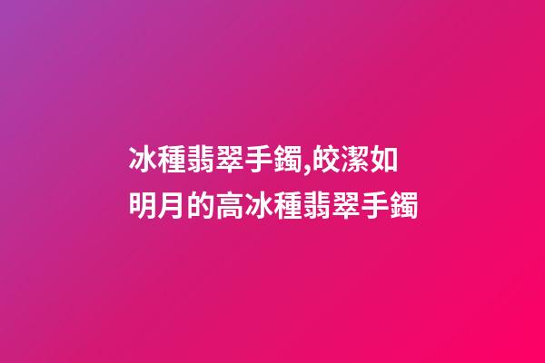 冰種翡翠手鐲,皎潔如明月的高冰種翡翠手鐲-第1張-觀點-玄機派