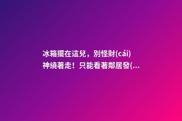 冰箱擺在這兒，別怪財(cái)神繞著走！只能看著鄰居發(fā)財(cái)