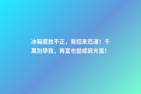冰箱擺放不正，竟招來厄運！千萬別學我，再富也變成窮光蛋！