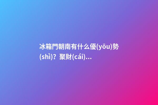 冰箱門朝南有什么優(yōu)勢(shì)？聚財(cái)能力將會(huì)大大提升