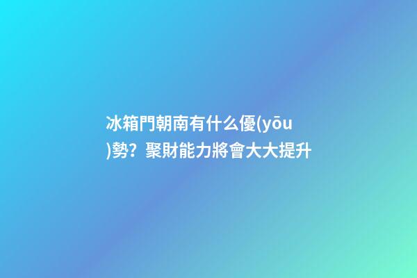 冰箱門朝南有什么優(yōu)勢？聚財能力將會大大提升
