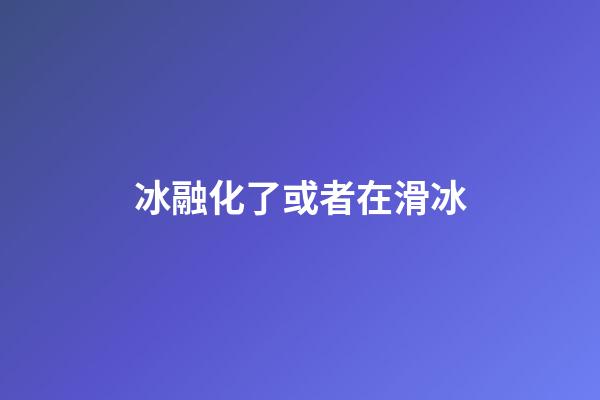 冰融化了或者在滑冰