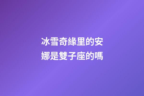 冰雪奇緣里的安娜是雙子座的嗎-第1張-星座運勢-玄機派