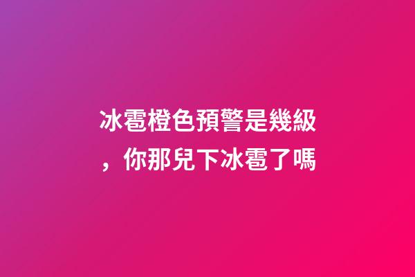 冰雹橙色預警是幾級，你那兒下冰雹了嗎-第1張-觀點-玄機派