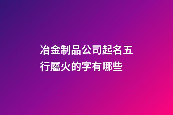 冶金制品公司起名五行屬火的字有哪些-第1張-公司起名-玄機派