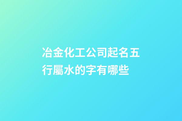 冶金化工公司起名五行屬水的字有哪些-第1張-公司起名-玄機(jī)派