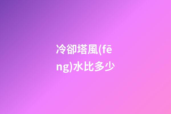冷卻塔風(fēng)水比多少