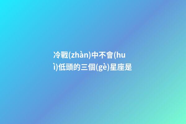 冷戰(zhàn)中不會(huì)低頭的三個(gè)星座是-第1張-星座運(yùn)勢(shì)-玄機(jī)派